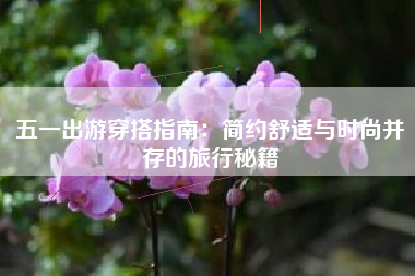 五一出游穿搭指南：简约舒适与时尚并存的旅行秘籍