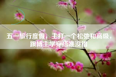 五一旅行度假，主打一个松弛和高级，跟博主学穿搭准没错