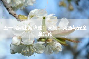 五一假期出游攻略：天气、交通与安全全指南